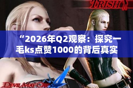 “2026年Q2观察：探究一毛ks点赞1000的背后真实用户行为变化”