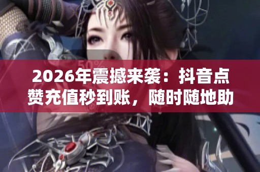 2026年震撼来袭：抖音点赞充值秒到账，随时随地助力人气飙升！