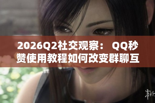2026Q2社交观察： QQ秒赞使用教程如何改变群聊互动氛围？