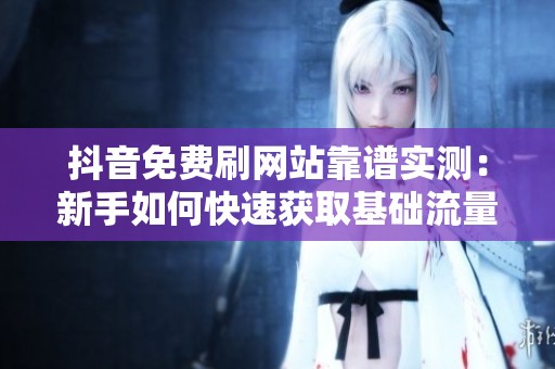 抖音免费刷网站靠谱实测：新手如何快速获取基础流量