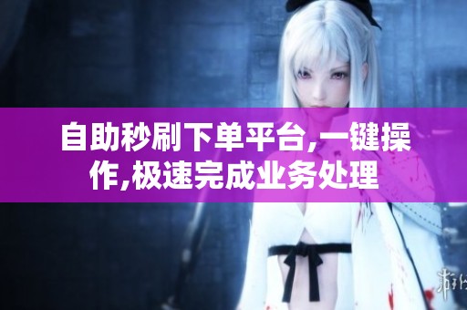 自助秒刷下单平台,一键操作,极速完成业务处理