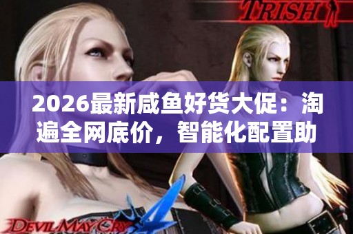2026最新咸鱼好货大促：淘遍全网底价，智能化配置助你省心省钱快乐购