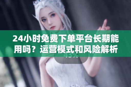 24小时免费下单平台长期能用吗？运营模式和风险解析
