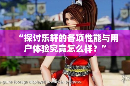“探讨乐轩的各项性能与用户体验究竟怎么样？”