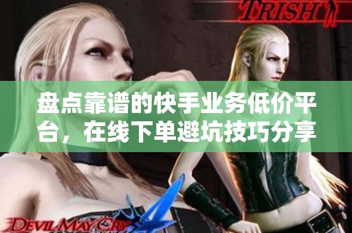 盘点靠谱的快手业务低价平台，在线下单避坑技巧分享