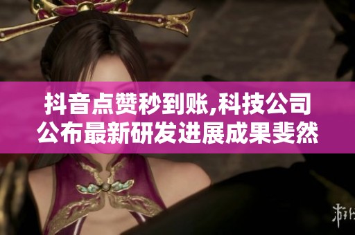 抖音点赞秒到账,科技公司公布最新研发进展成果斐然