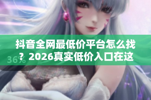 抖音全网最低价平台怎么找？2026真实低价入口在这