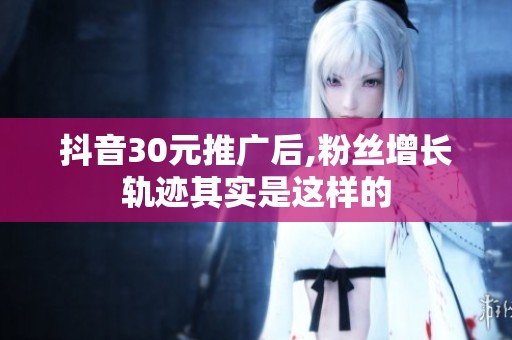 抖音30元推广后,粉丝增长轨迹其实是这样的