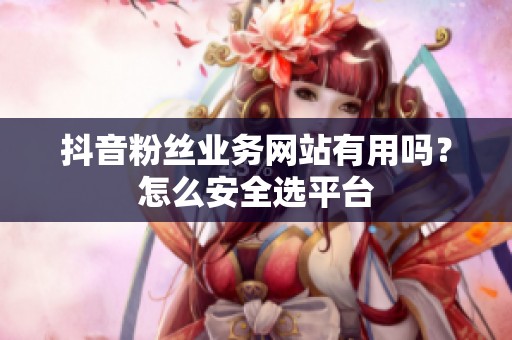 抖音粉丝业务网站有用吗？怎么安全选平台