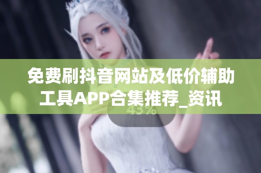 免费刷抖音网站及低价辅助工具APP合集推荐_资讯