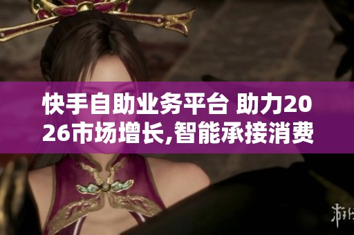 快手自助业务平台 助力2026市场增长,智能承接消费红利