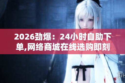 2026劲爆:24小时自助下单,网络商城在线选购即刻发货便利快捷精准 2026劲爆:24小时自助下单,网络商城在线选购即刻发货便利快捷精准