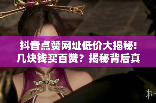 抖音点赞网址低价大揭秘!几块钱买百赞？揭秘背后真相