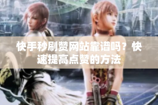 快手秒刷赞网站靠谱吗？快速提高点赞的方法