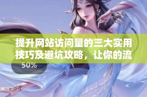 提升网站访问量的三大实用技巧及避坑攻略，让你的流量飞速增长