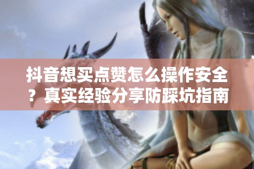 抖音想买点赞怎么操作安全?真实经验分享防踩坑指南 抖音想买点赞怎么操作安全?真实经验分享防踩坑指南