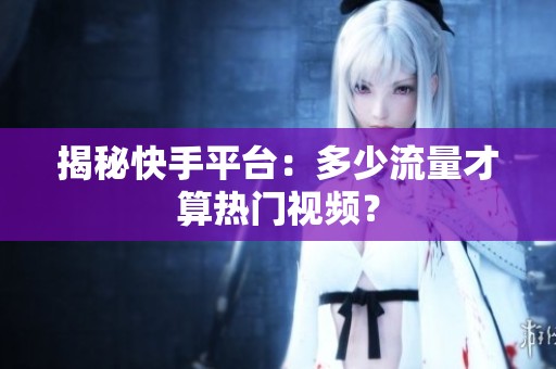 揭秘快手平台：多少流量才算热门视频？