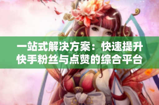 一站式解决方案：快速提升快手粉丝与点赞的综合平台