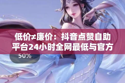 低价≠廉价：抖音点赞自助平台24小时全网最低与官方投流的ROI对照