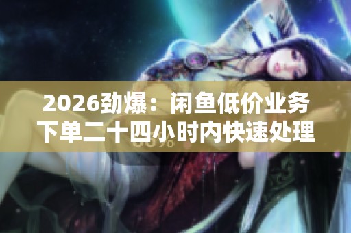 2026劲爆：闲鱼低价业务下单二十四小时内快速处理效率保证精准化