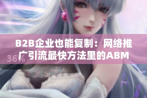 B2B企业也能复制：网络推广引流最快方法里的ABM+内容矩阵打法