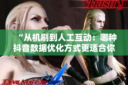 “从机刷到人工互动:哪种抖音数据优化方式更适合你的品牌?” “从机刷到人工互动:哪种抖音数据优化方式更适合你的品牌?”