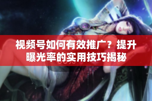 视频号如何有效推广？提升曝光率的实用技巧揭秘