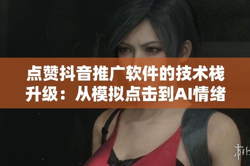 点赞抖音推广软件的技术栈升级：从模拟点击到AI情绪共振