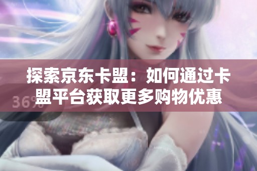 探索京东卡盟:如何通过卡盟平台获取更多购物优惠 探索京东卡盟:如何通过卡盟平台获取更多购物优惠