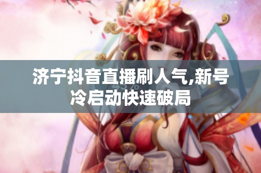 济宁抖音直播刷人气,新号冷启动快速破局