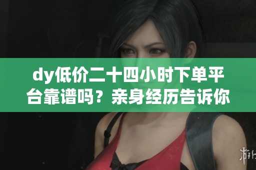 dy低价二十四小时下单平台靠谱吗？亲身经历告诉你别被骗