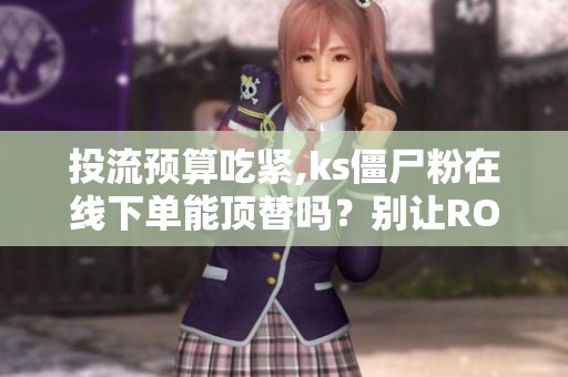 投流预算吃紧,ks僵尸粉在线下单能顶替吗？别让ROI被僵尸吃掉