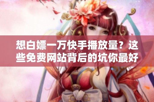 想白嫖一万快手播放量？这些免费网站背后的坑你最好先知道