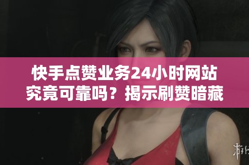 快手点赞业务24小时网站究竟可靠吗？揭示刷赞暗藏的三大隐患