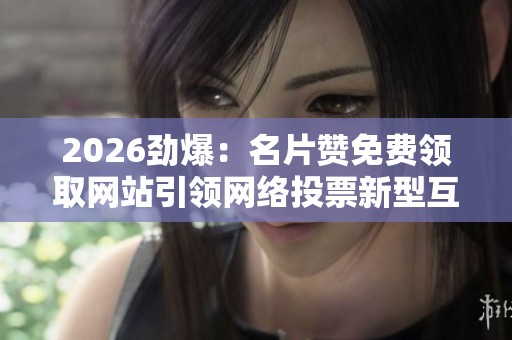 2026劲爆:名片赞免费领取网站引领网络投票新型互动风潮 2026劲爆:名片赞免费领取网站引领网络投票新型互动风潮
