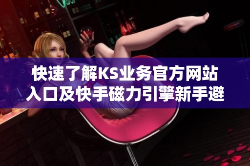 快速了解KS业务官方网站入口及快手磁力引擎新手避坑全攻略