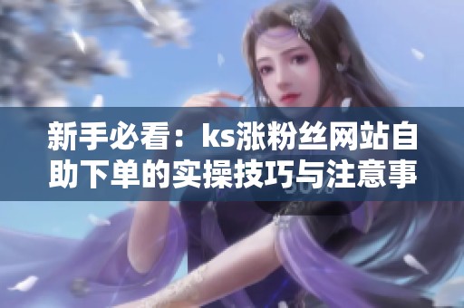 新手必看：ks涨粉丝网站自助下单的实操技巧与注意事项