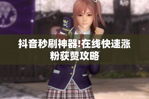 抖音秒刷神器!在线快速涨粉获赞攻略