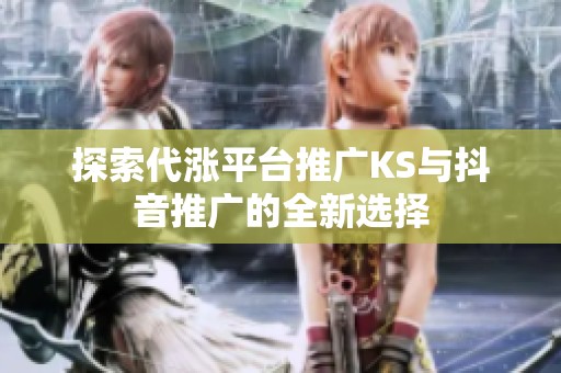 探索代涨平台推广KS与抖音推广的全新选择