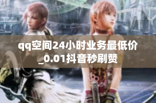 qq空间24小时业务最低价_0.01抖音秒刷赞