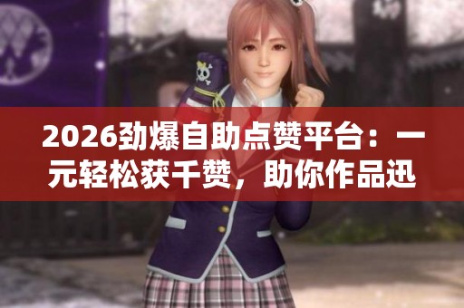 2026劲爆自助点赞平台：一元轻松获千赞，助你作品迅速聚焦关注