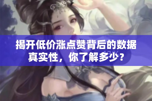 揭开低价涨点赞背后的数据真实性，你了解多少？