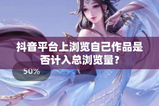 抖音平台上浏览自己作品是否计入总浏览量? 抖音平台上浏览自己作品是否计入总浏览量?