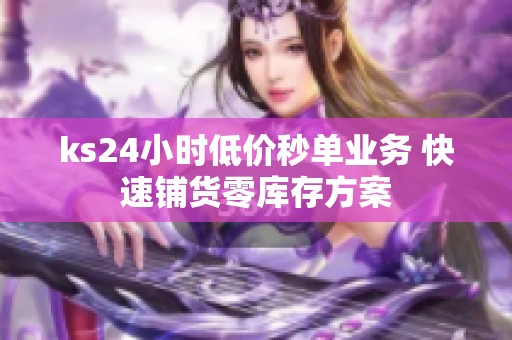 ks24小时低价秒单业务 快速铺货零库存方案