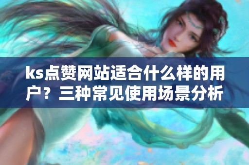 ks点赞网站适合什么样的用户?三种常见使用场景分析 ks点赞网站适合什么样的用户?三种常见使用场景分析