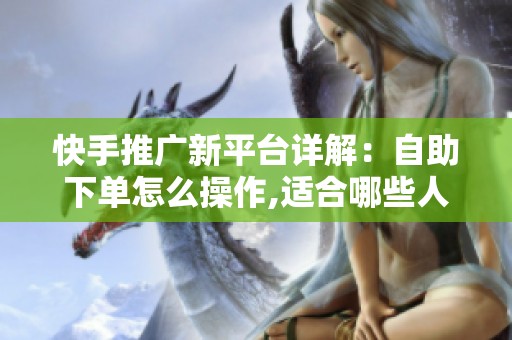 快手推广新平台详解：自助下单怎么操作,适合哪些人用？