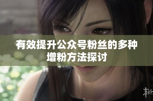 有效提升公众号粉丝的多种增粉方法探讨