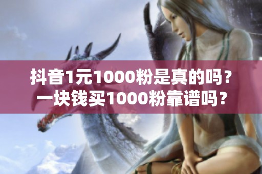 抖音1元1000粉是真的吗?一块钱买1000粉靠谱吗? 抖音1元1000粉是真的吗?一块钱买1000粉靠谱吗?