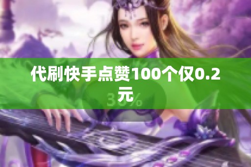 代刷快手点赞100个仅0.2元
