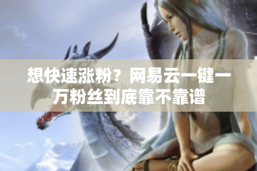 想快速涨粉？网易云一键一万粉丝到底靠不靠谱